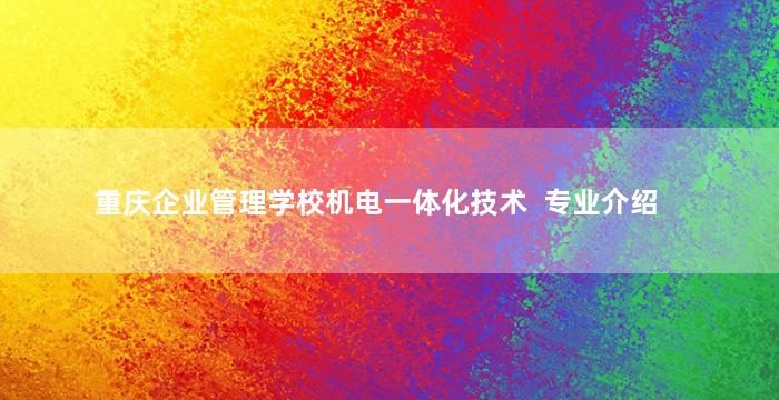 重庆企业管理学校机电一体化技术  专业介绍